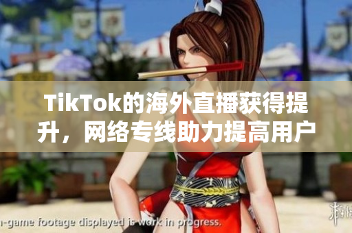 TikTok的海外直播获得提升，网络专线助力提高用户体验