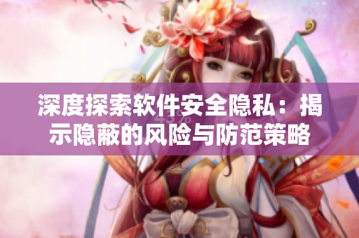 深度探索软件安全隐私：揭示隐蔽的风险与防范策略