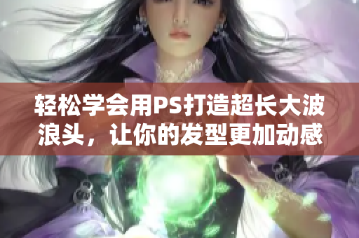 轻松学会用PS打造超长大波浪头，让你的发型更加动感十足！