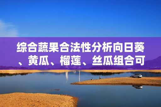 综合蔬果合法性分析向日葵、黄瓜、榴莲、丝瓜组合可否成功调用？