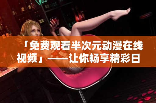 「免费观看半次元动漫在线视频」——让你畅享精彩日漫世界！
