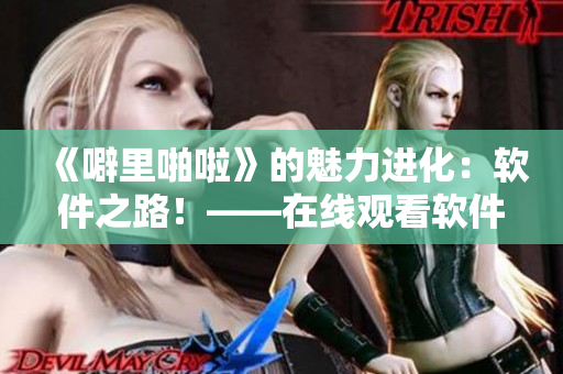 《噼里啪啦》的魅力进化：软件之路！——在线观看软件技术的演进历史