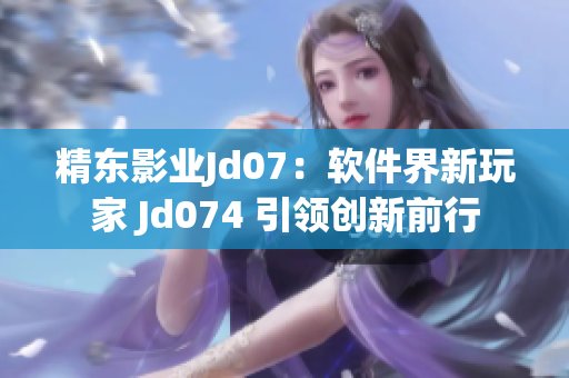 精东影业Jd07：软件界新玩家 Jd074 引领创新前行