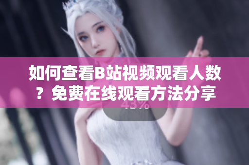 如何查看B站视频观看人数？免费在线观看方法分享