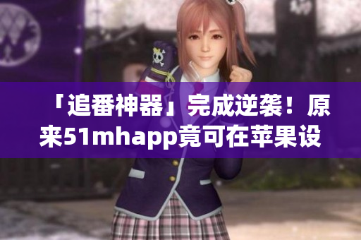 「追番神器」完成逆袭！原来51mhapp竟可在苹果设备上安装！