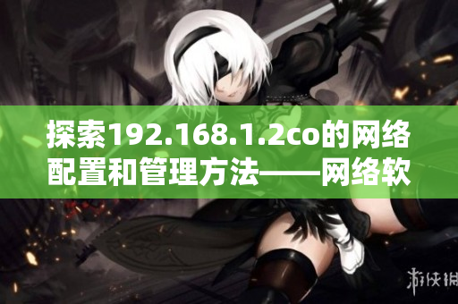 探索192.168.1.2co的网络配置和管理方法——网络软件编辑的指南