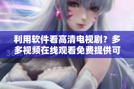 利用软件看高清电视剧？多多视频在线观看免费提供可能！