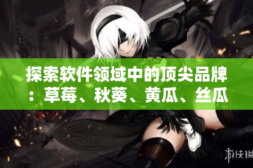 探索软件领域中的顶尖品牌：草莓、秋葵、黄瓜、丝瓜、芭乐与绿巨人