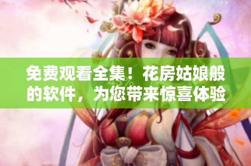免费观看全集！花房姑娘般的软件，为您带来惊喜体验