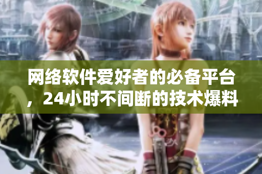 网络软件爱好者的必备平台，24小时不间断的技术爆料站