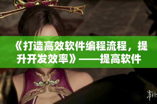 《打造高效软件编程流程，提升开发效率》——提高软件编程生产力的最佳实践