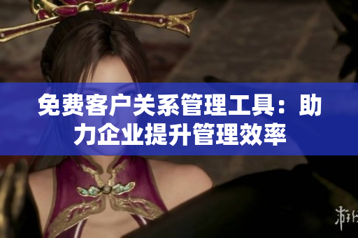 免费客户关系管理工具：助力企业提升管理效率