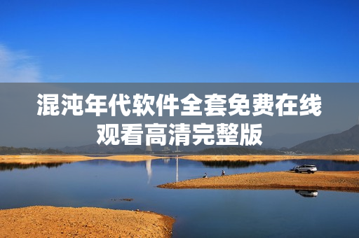 混沌年代软件全套免费在线观看高清完整版