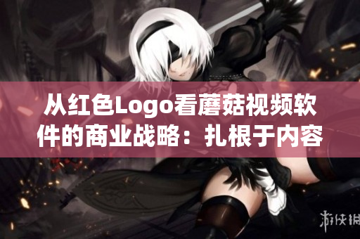 从红色Logo看蘑菇视频软件的商业战略：扎根于内容与用户的结合上