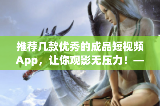 推荐几款优秀的成品短视频App，让你观影无压力！——软件推荐