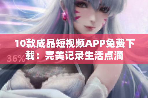 10款成品短视频APP免费下载：完美记录生活点滴
