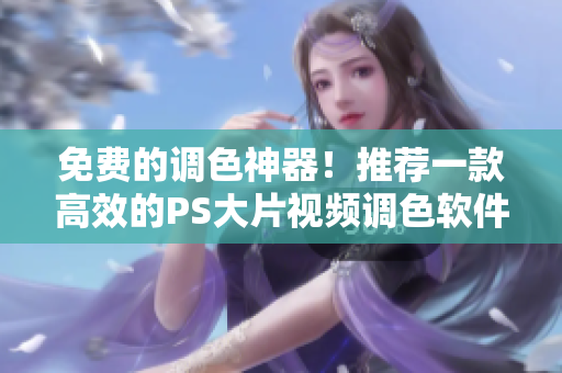 免费的调色神器！推荐一款高效的PS大片视频调色软件