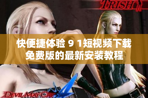 快便捷体验 9 1短视频下载免费版的最新安装教程