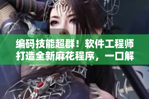 编码技能超群！软件工程师打造全新麻花程序，一口解决工业生产难题
