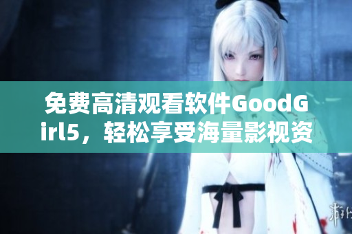 免费高清观看软件GoodGirl5，轻松享受海量影视资源