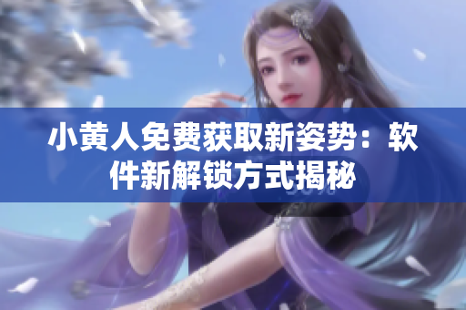 小黄人免费获取新姿势：软件新解锁方式揭秘