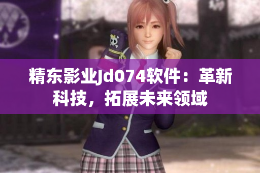 精东影业Jd074软件：革新科技，拓展未来领域