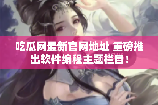 吃瓜网最新官网地址 重磅推出软件编程主题栏目！