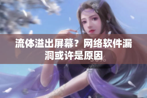 流体溢出屏幕？网络软件漏洞或许是原因