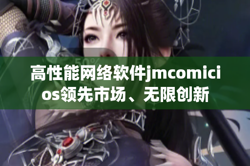 高性能网络软件jmcomicios领先市场、无限创新