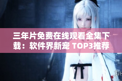 三年片免费在线观看全集下载：软件界新宠 TOP3推荐
