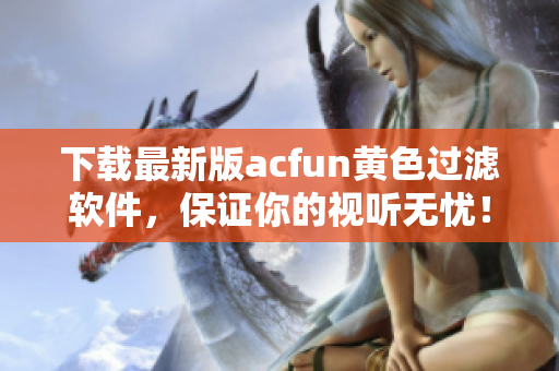 下载最新版acfun黄色过滤软件，保证你的视听无忧！