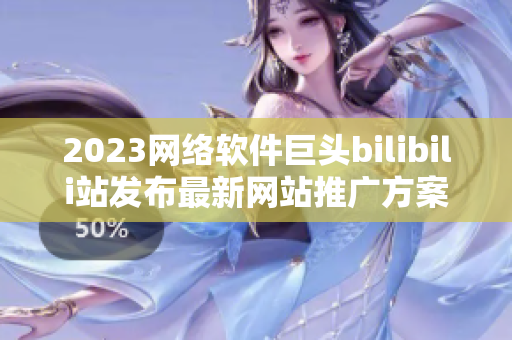 2023网络软件巨头bilibili站发布最新网站推广方案