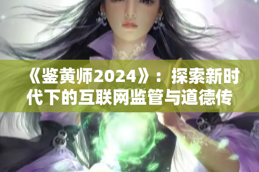 《鉴黄师2024》：探索新时代下的互联网监管与道德传承