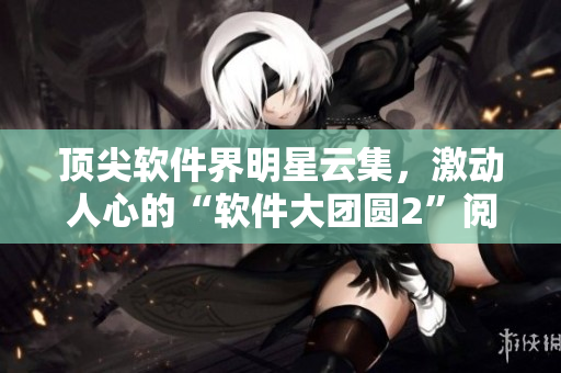顶尖软件界明星云集，激动人心的“软件大团圆2”阅读指南
