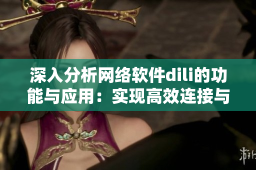 深入分析网络软件dili的功能与应用：实现高效连接与数据传输