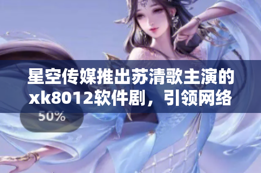 星空传媒推出苏清歌主演的xk8012软件剧，引领网络剧新潮流