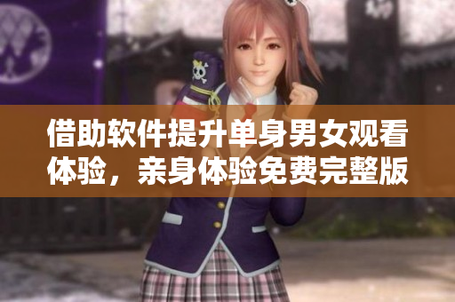 借助软件提升单身男女观看体验，亲身体验免费完整版