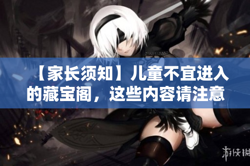 【家长须知】儿童不宜进入的藏宝阁，这些内容请注意屏蔽！