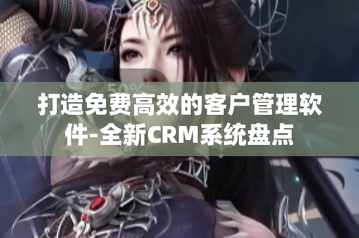 打造免费高效的客户管理软件-全新CRM系统盘点