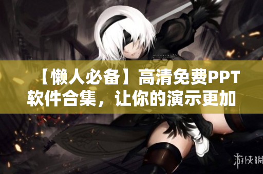 【懒人必备】高清免费PPT软件合集，让你的演示更加出彩！