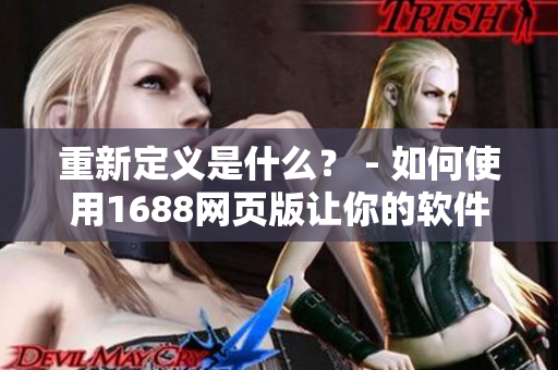 重新定义是什么？ - 如何使用1688网页版让你的软件更智能化