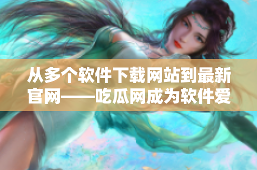 从多个软件下载网站到最新官网——吃瓜网成为软件爱好者必備之选