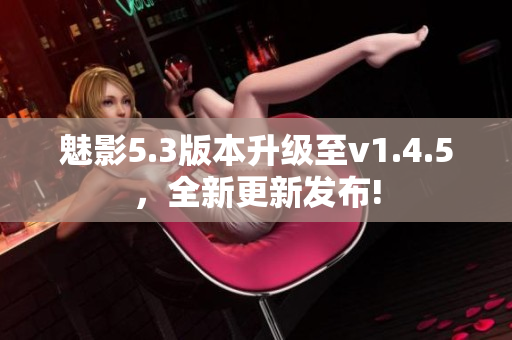 魅影5.3版本升级至v1.4.5，全新更新发布!