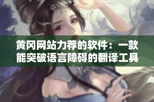 黄冈网站力荐的软件：一款能突破语言障碍的翻译工具
