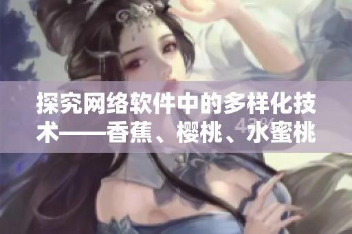 探究网络软件中的多样化技术——香蕉、樱桃、水蜜桃、猕猴桃与菠萝的应用