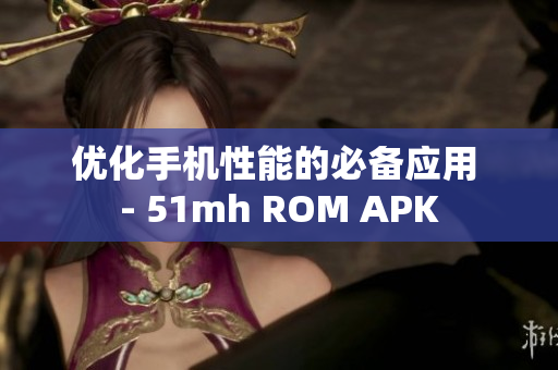 优化手机性能的必备应用 - 51mh ROM APK