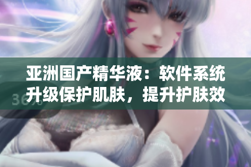 亚洲国产精华液：软件系统升级保护肌肤，提升护肤效果