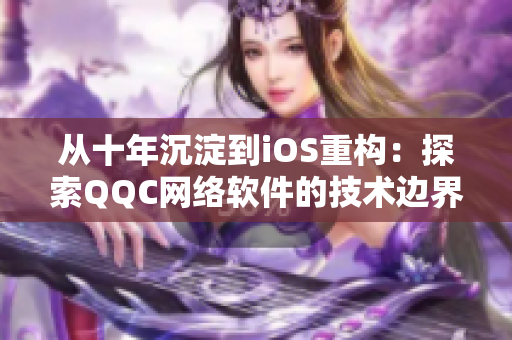 从十年沉淀到iOS重构：探索QQC网络软件的技术边界