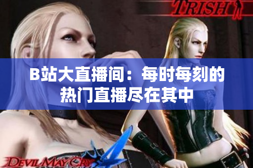 B站大直播间：每时每刻的热门直播尽在其中