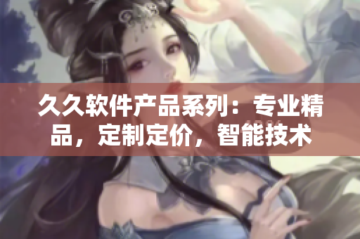 久久软件产品系列：专业精品，定制定价，智能技术